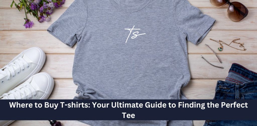 Where to Buy T-shirts: Your Ultimate Guide to Finding the Perfect Tee