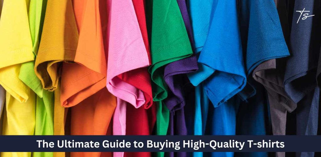 The Ultimate Guide to Buying High-Quality T-shirts: Everything You Need to Know